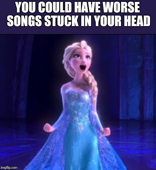 Let it go | YOU COULD HAVE WORSE SONGS STUCK IN YOUR HEAD | image tagged in let it go | made w/ Imgflip meme maker