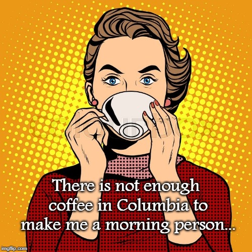 Not enough coffee... | There is not enough coffee in Columbia to make me a morning person... | image tagged in coffee,columbia,morning person | made w/ Imgflip meme maker
