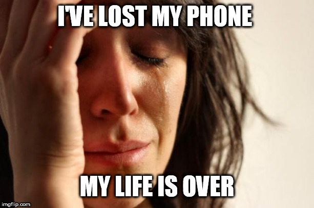 First World Problems Meme | I'VE LOST MY PHONE; MY LIFE IS OVER | image tagged in memes,first world problems | made w/ Imgflip meme maker