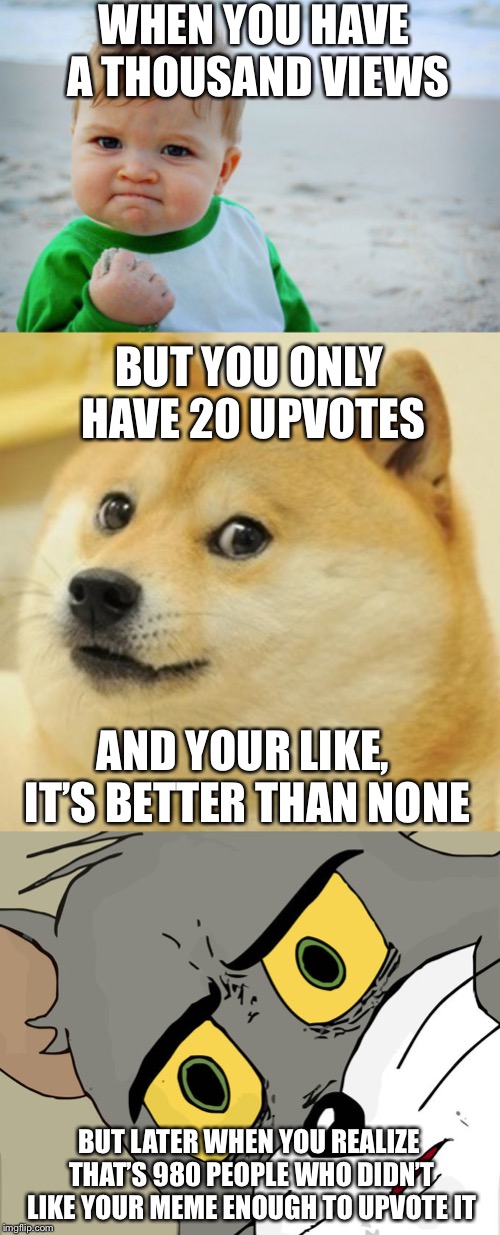 WHEN YOU HAVE A THOUSAND VIEWS; BUT YOU ONLY HAVE 20 UPVOTES; AND YOUR LIKE, IT’S BETTER THAN NONE; BUT LATER WHEN YOU REALIZE THAT’S 980 PEOPLE WHO DIDN’T LIKE YOUR MEME ENOUGH TO UPVOTE IT | image tagged in memes,success kid original,doge,unsettled tom,upvotes,relatable | made w/ Imgflip meme maker