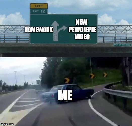 Left Exit 12 Off Ramp Meme | HOMEWORK; NEW PEWDIEPIE VIDEO; ME | image tagged in memes,left exit 12 off ramp | made w/ Imgflip meme maker