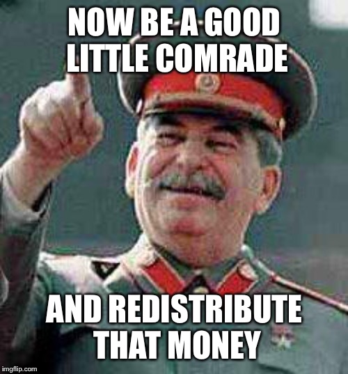 Stalin says | NOW BE A GOOD LITTLE COMRADE AND REDISTRIBUTE THAT MONEY | image tagged in stalin says | made w/ Imgflip meme maker