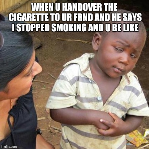 Third World Skeptical Kid Meme | WHEN U HANDOVER THE CIGARETTE TO UR FRND AND HE SAYS I STOPPED SMOKING AND U BE LIKE | image tagged in memes,third world skeptical kid | made w/ Imgflip meme maker