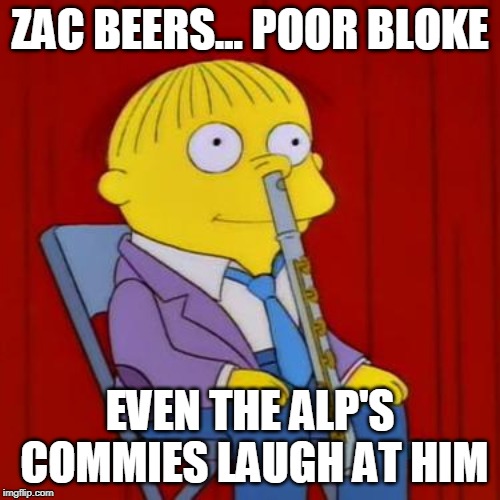 Ralph wiggum flute | ZAC BEERS... POOR BLOKE; EVEN THE ALP'S COMMIES LAUGH AT HIM | image tagged in ralph wiggum flute | made w/ Imgflip meme maker