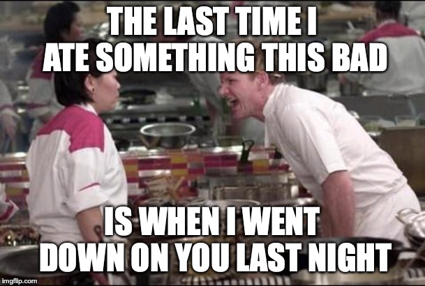 Angry Chef Gordon Ramsay | THE LAST TIME I ATE SOMETHING THIS BAD; IS WHEN I WENT DOWN ON YOU LAST NIGHT | image tagged in memes,angry chef gordon ramsay | made w/ Imgflip meme maker