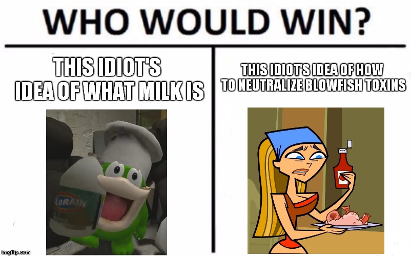 People Gonna Die | THIS IDIOT'S IDEA OF HOW TO NEUTRALIZE BLOWFISH TOXINS; THIS IDIOT'S IDEA OF WHAT MILK IS | image tagged in memes,who would win,fishy boopkins,total drama,smg4 | made w/ Imgflip meme maker