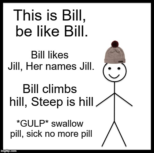 Be Like Bill Meme | This is Bill, be like Bill. Bill likes Jill, Her names Jill. Bill climbs hill, Steep is hill; *GULP* swallow pill,
sick no more pill | image tagged in memes,be like bill | made w/ Imgflip meme maker
