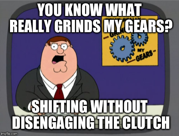 Peter Griffin News | YOU KNOW WHAT REALLY GRINDS MY GEARS? SHIFTING WITHOUT DISENGAGING THE CLUTCH | image tagged in memes,peter griffin news | made w/ Imgflip meme maker