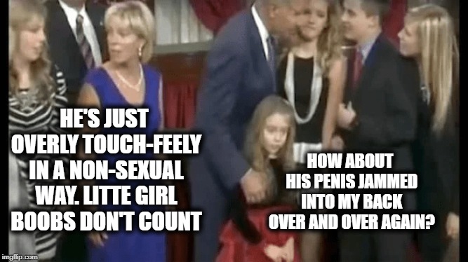 Demoralized America | HE'S JUST OVERLY TOUCH-FEELY IN A NON-SEXUAL WAY. LITTE GIRL BOOBS DON'T COUNT HOW ABOUT HIS P**IS JAMMED INTO MY BACK OVER AND OVER AGAIN? | image tagged in bad touch biden,creepy uncle joe,dnc,old pervert,maga,trump 2020 | made w/ Imgflip meme maker
