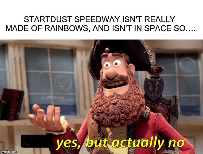 Well Yes, But Actually No Meme | STARTDUST SPEEDWAY ISN'T REALLY MADE OF RAINBOWS, AND ISN'T IN SPACE SO…. | image tagged in well yes but actually no | made w/ Imgflip meme maker