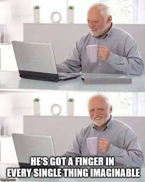 Hide the Pain Harold Meme | HE'S GOT A FINGER IN EVERY SINGLE THING IMAGINABLE | image tagged in memes,hide the pain harold | made w/ Imgflip meme maker
