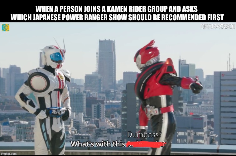 What's with this X | WHEN A PERSON JOINS A KAMEN RIDER GROUP AND ASKS WHICH JAPANESE POWER RANGER SHOW SHOULD BE RECOMMENDED FIRST; Dumbass? | image tagged in what's with this x | made w/ Imgflip meme maker