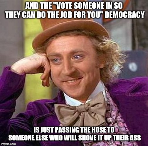 Creepy Condescending Wonka Meme | AND THE "VOTE SOMEONE IN SO THEY CAN DO THE JOB FOR YOU" DEMOCRACY IS JUST PASSING THE HOSE TO SOMEONE ELSE WHO WILL SHOVE IT UP THEIR ASS | image tagged in memes,creepy condescending wonka | made w/ Imgflip meme maker