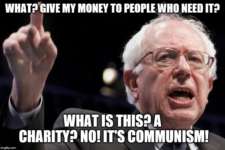 Bernie Sanders | WHAT? GIVE MY MONEY TO PEOPLE WHO NEED IT? WHAT IS THIS? A CHARITY? NO! IT'S COMMUNISM! | image tagged in bernie sanders | made w/ Imgflip meme maker