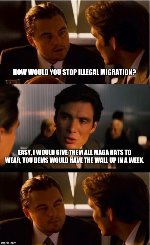 MAGA hats for migrants | HOW WOULD YOU STOP ILLEGAL MIGRATION? EASY, I WOULD GIVE THEM ALL MAGA HATS TO WEAR, YOU DEMS WOULD HAVE THE WALL UP IN A WEEK. | image tagged in memes,inception,illegal immigration,maga,build the wall | made w/ Imgflip meme maker