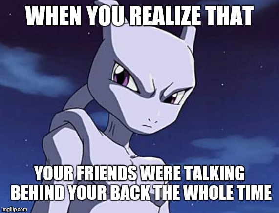 Mewtwo | WHEN YOU REALIZE THAT; YOUR FRIENDS WERE TALKING BEHIND YOUR BACK THE WHOLE TIME | image tagged in mewtwo | made w/ Imgflip meme maker