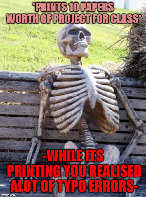 Waiting Skeleton | *PRINTS 10 PAPERS WORTH OF PROJECT FOR CLASS*; -WHILE ITS PRINTING YOU REALISED ALOT OF TYPO ERRORS- | image tagged in memes,waiting skeleton | made w/ Imgflip meme maker