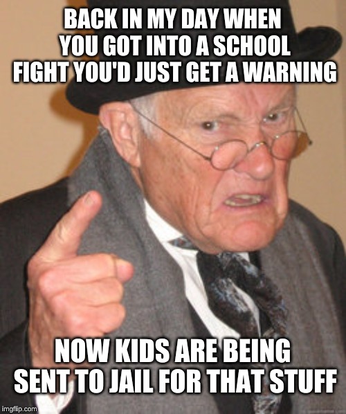 Back In My Day Meme | BACK IN MY DAY WHEN YOU GOT INTO A SCHOOL FIGHT YOU'D JUST GET A WARNING; NOW KIDS ARE BEING SENT TO JAIL FOR THAT STUFF | image tagged in memes,back in my day | made w/ Imgflip meme maker