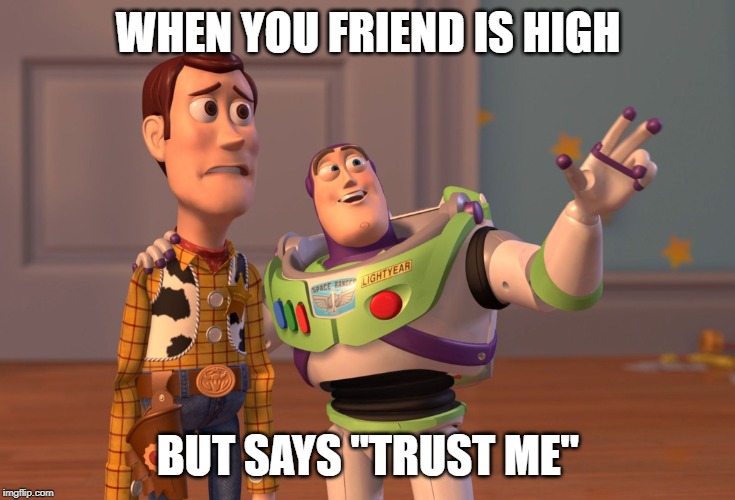 X, X Everywhere | WHEN YOU FRIEND IS HIGH; BUT SAYS "TRUST ME" | image tagged in memes,x x everywhere | made w/ Imgflip meme maker