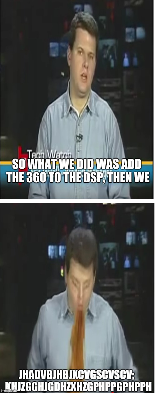 JHVBXJHXBCZZ | SO WHAT WE DID WAS ADD THE 360 TO THE DSP, THEN WE; JHADVBJHBJXCVGSCVSCV;  KHJZGGHJGDHZXHZGPHPPGPHPPH | image tagged in barf | made w/ Imgflip meme maker