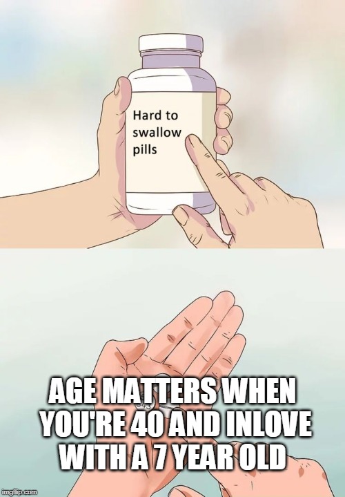 Hard To Swallow Pills Meme | AGE MATTERS WHEN YOU'RE 40 AND INLOVE WITH A 7 YEAR OLD | image tagged in memes,hard to swallow pills | made w/ Imgflip meme maker