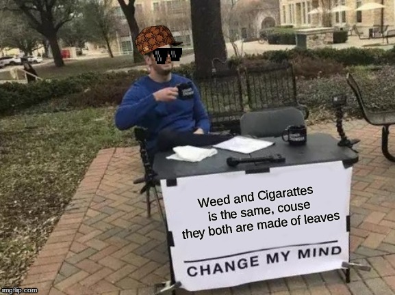 Change My Mind | Weed and Cigarattes is the same, couse they both are made of leaves | image tagged in memes,change my mind | made w/ Imgflip meme maker