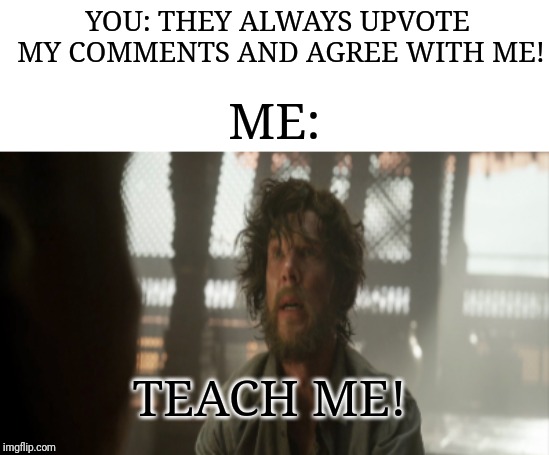 YOU: THEY ALWAYS UPVOTE MY COMMENTS AND AGREE WITH ME! ME: TEACH ME! | made w/ Imgflip meme maker