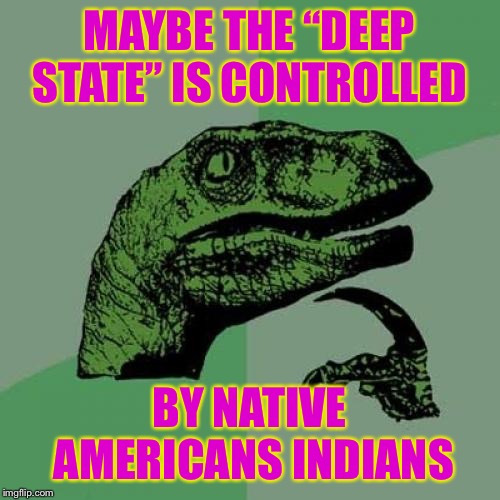 Philosoraptor Meme | MAYBE THE “DEEP STATE” IS CONTROLLED; BY NATIVE AMERICANS INDIANS | image tagged in memes,philosoraptor | made w/ Imgflip meme maker