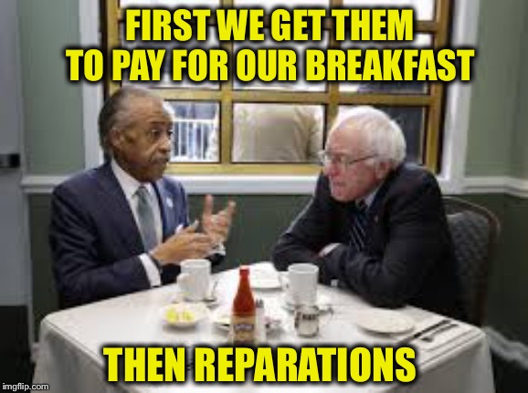 FIRST WE GET THEM TO PAY FOR OUR BREAKFAST THEN REPARATIONS | made w/ Imgflip meme maker