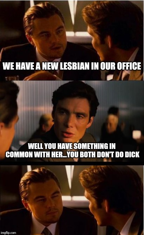 Inception Meme | WE HAVE A NEW LESBIAN IN OUR OFFICE; WELL YOU HAVE SOMETHING IN COMMON WITH HER...YOU BOTH DON'T DO DICK | image tagged in memes,inception | made w/ Imgflip meme maker