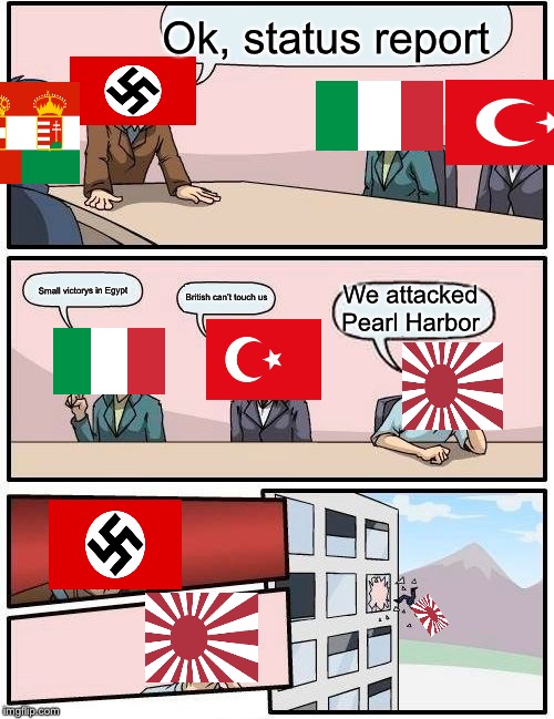 Boardroom Meeting Suggestion Meme | Ok, status report; Small victorys in Egypt; We attacked Pearl Harbor; British can’t touch us | image tagged in memes,boardroom meeting suggestion | made w/ Imgflip meme maker