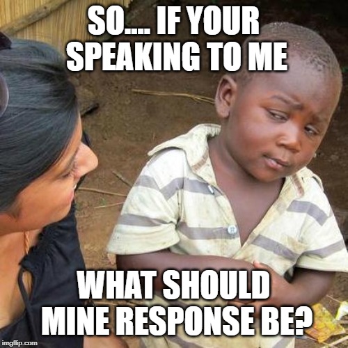 Third World Skeptical Kid Meme | SO.... IF YOUR SPEAKING TO ME WHAT SHOULD MINE RESPONSE BE? | image tagged in memes,third world skeptical kid | made w/ Imgflip meme maker