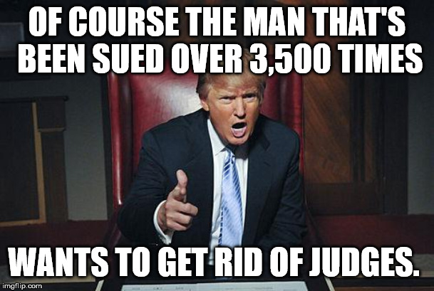 Donald Trump You're Fired | OF COURSE THE MAN THAT'S BEEN SUED OVER 3,500 TIMES; WANTS TO GET RID OF JUDGES. | image tagged in donald trump you're fired | made w/ Imgflip meme maker