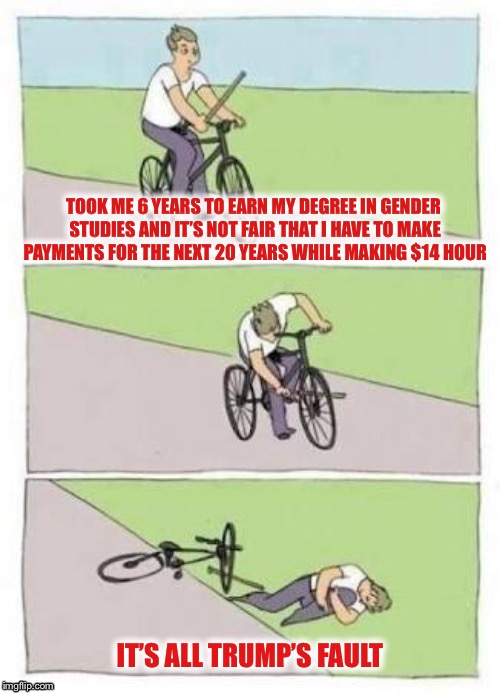 TOOK ME 6 YEARS TO EARN MY DEGREE IN GENDER STUDIES AND IT’S NOT FAIR THAT I HAVE TO MAKE PAYMENTS FOR THE NEXT 20 YEARS WHILE MAKING $14 HO | made w/ Imgflip meme maker