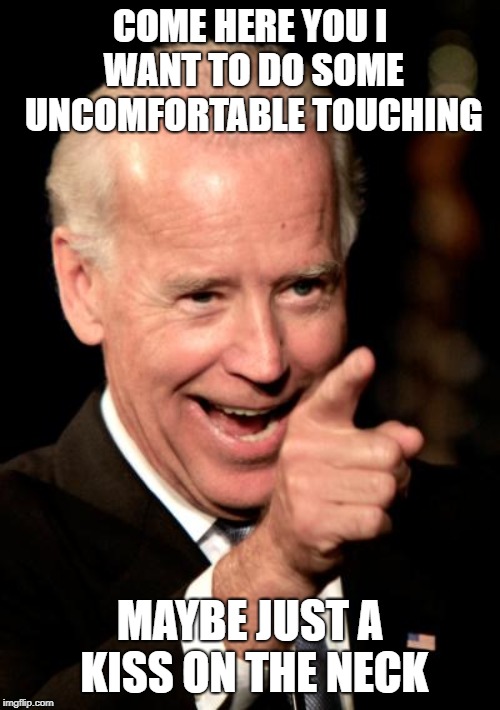 Smilin Biden Meme | COME HERE YOU I WANT TO DO SOME UNCOMFORTABLE TOUCHING; MAYBE JUST A KISS ON THE NECK | image tagged in memes,smilin biden | made w/ Imgflip meme maker