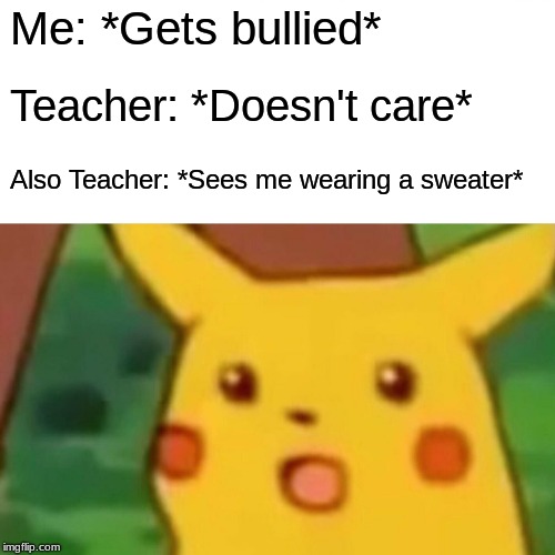 Surprised Pikachu Meme | Me: *Gets bullied*; Teacher: *Doesn't care*; Also Teacher: *Sees me wearing a sweater* | image tagged in memes,surprised pikachu | made w/ Imgflip meme maker