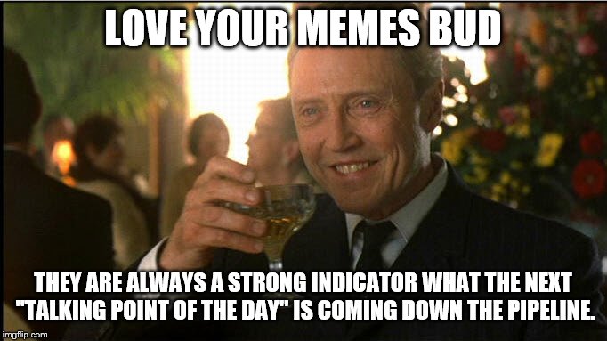 cheers christopher walken | LOVE YOUR MEMES BUD THEY ARE ALWAYS A STRONG INDICATOR WHAT THE NEXT "TALKING POINT OF THE DAY" IS COMING DOWN THE PIPELINE. | image tagged in cheers christopher walken | made w/ Imgflip meme maker