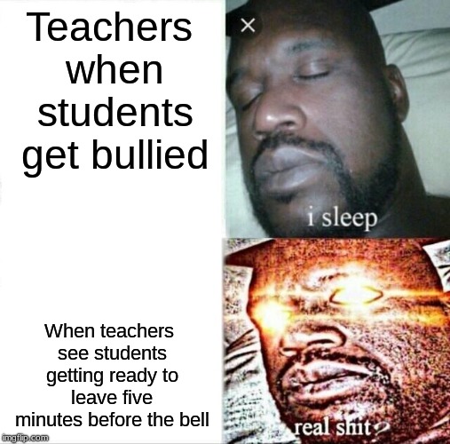Sleeping Shaq Meme | Teachers when students get bullied; When teachers see students getting ready to leave five minutes before the bell | image tagged in memes,sleeping shaq | made w/ Imgflip meme maker