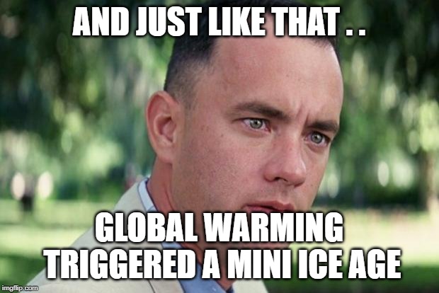 Global Warming Triggered Mini Ice Age | AND JUST LIKE THAT . . GLOBAL WARMING TRIGGERED A MINI ICE AGE | image tagged in forrest gump,global warming,climate change,ice age | made w/ Imgflip meme maker
