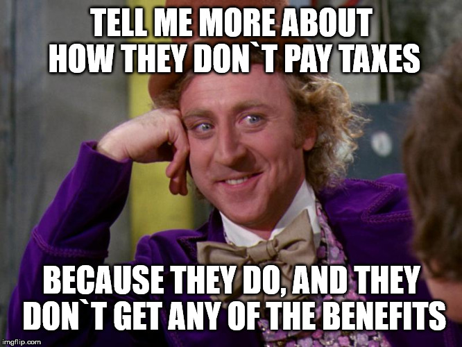 charlie-chocolate-factory | TELL ME MORE ABOUT HOW THEY DON`T PAY TAXES BECAUSE THEY DO, AND THEY DON`T GET ANY OF THE BENEFITS | image tagged in charlie-chocolate-factory | made w/ Imgflip meme maker
