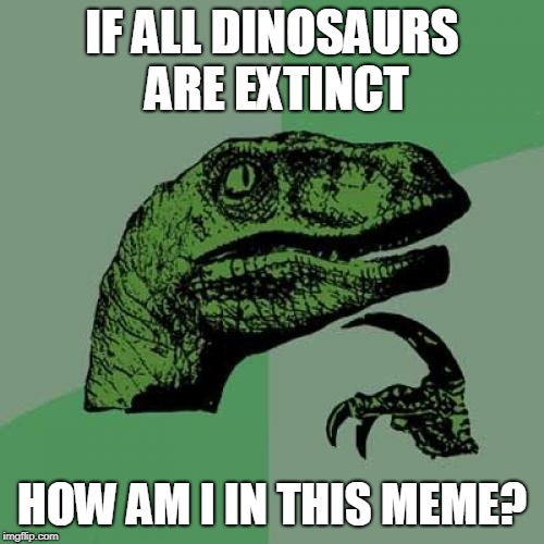 Philosoraptor | IF ALL DINOSAURS ARE EXTINCT; HOW AM I IN THIS MEME? | image tagged in memes,philosoraptor | made w/ Imgflip meme maker