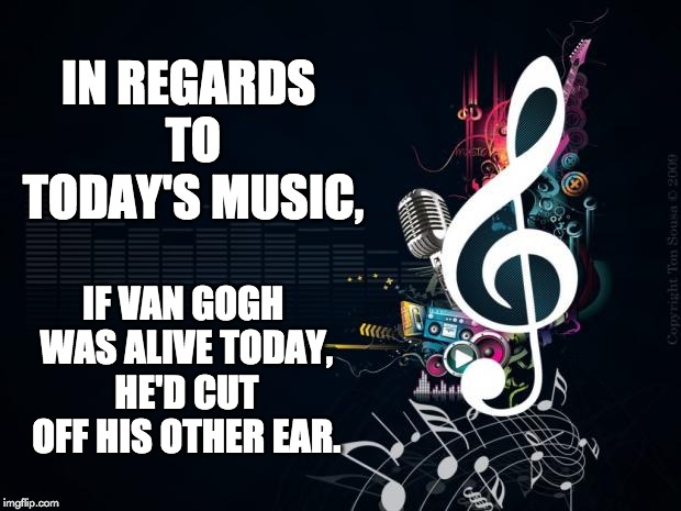 Musicnotes | IN REGARDS TO TODAY'S MUSIC, IF VAN GOGH WAS ALIVE TODAY, HE'D CUT OFF HIS OTHER EAR. | image tagged in musicnotes | made w/ Imgflip meme maker