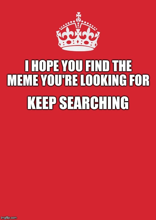Keep Calm And Carry On Red | I HOPE YOU FIND THE MEME YOU'RE LOOKING FOR; KEEP SEARCHING | image tagged in memes,keep calm and carry on red | made w/ Imgflip meme maker