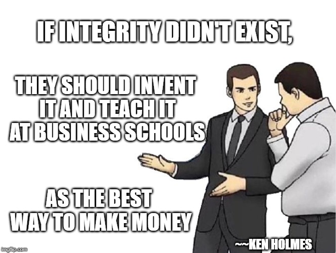 Car Salesman Slaps Hood Meme | IF INTEGRITY DIDN'T EXIST, THEY SHOULD INVENT IT AND TEACH IT AT BUSINESS SCHOOLS; AS THE BEST WAY TO MAKE MONEY; ~~KEN HOLMES | made w/ Imgflip meme maker