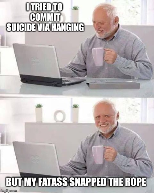 Hide the Pain Harold Meme | I TRIED TO COMMIT SUICIDE VIA HANGING; BUT MY FATASS SNAPPED THE ROPE | image tagged in memes,hide the pain harold | made w/ Imgflip meme maker