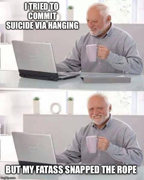 Hide the Pain Harold | I TRIED TO COMMIT SUICIDE VIA HANGING; BUT MY FATASS SNAPPED THE ROPE | image tagged in memes,hide the pain harold | made w/ Imgflip meme maker