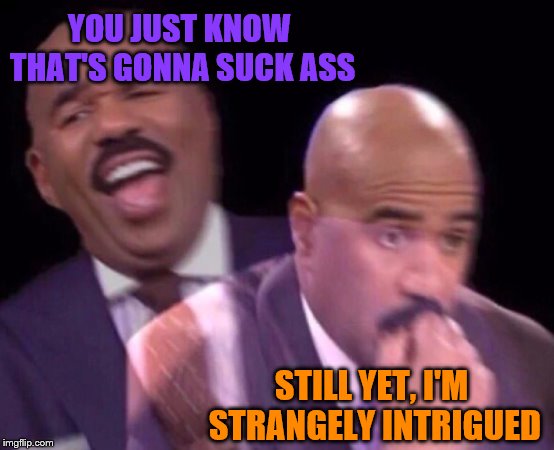 Steve Harvey Laughing Serious | YOU JUST KNOW THAT'S GONNA SUCK ASS STILL YET, I'M STRANGELY INTRIGUED | image tagged in steve harvey laughing serious | made w/ Imgflip meme maker