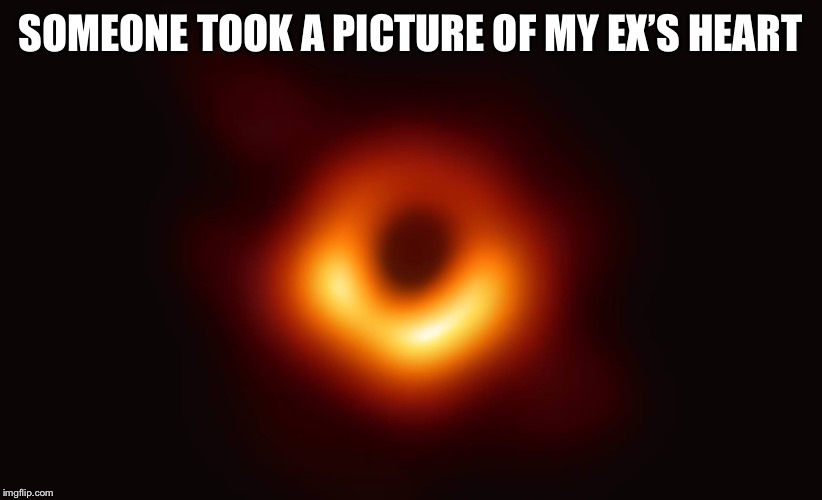 I saw the event horizon a long time ago | SOMEONE TOOK A PICTURE OF MY EX’S HEART | image tagged in black hole,ex wife,heartless | made w/ Imgflip meme maker