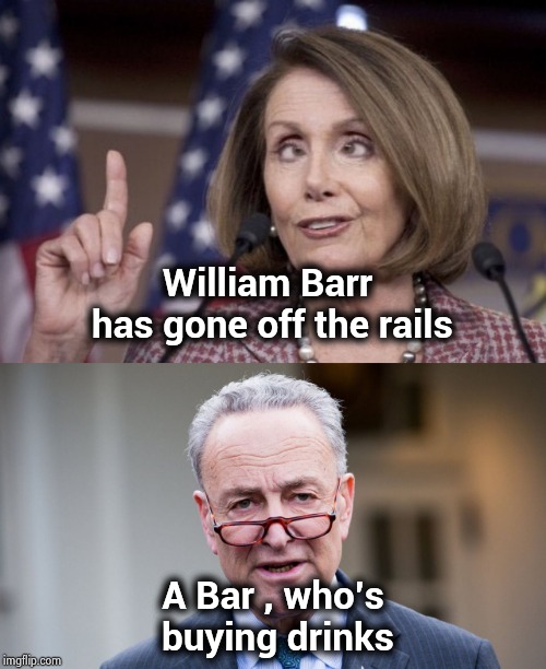 As the whiny denials begin | William Barr has gone off the rails; A Bar , who's buying drinks | image tagged in chuck schumer,nancy pelosi,gang,8,politicians suck | made w/ Imgflip meme maker