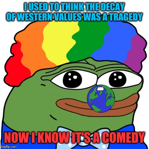 We now live in clown world. Embrace it. | I USED TO THINK THE DECAY OF WESTERN VALUES WAS A TRAGEDY; NOW I KNOW IT'S A COMEDY | image tagged in clown world,honkler,honk honk,alt-right,nibber | made w/ Imgflip meme maker